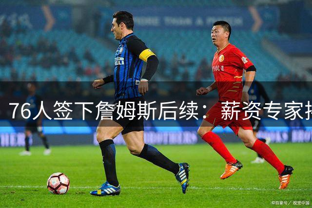 76人签下詹姆斯后续：薪资专家揭秘球队距奢侈税线仅差201万